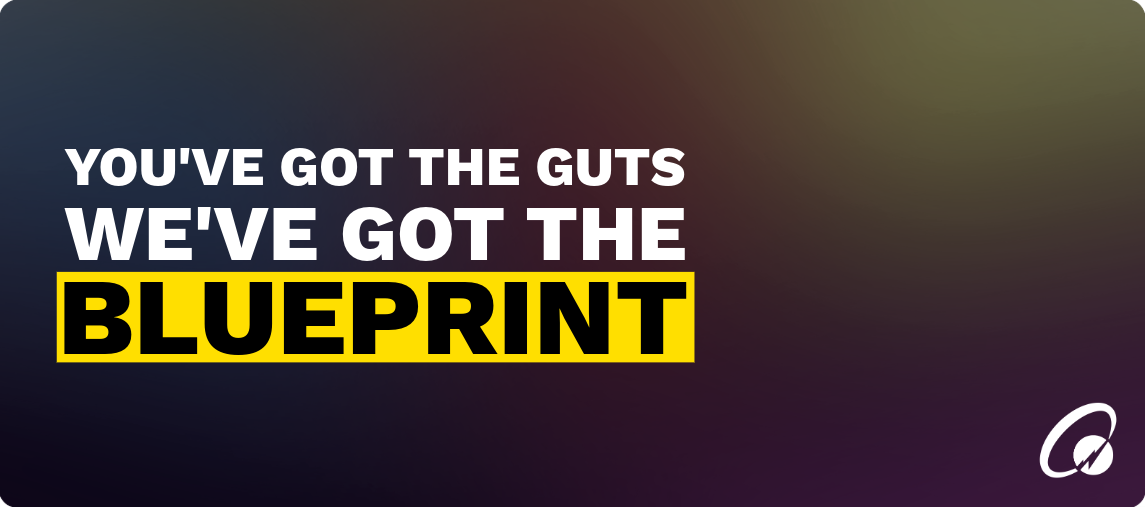 YOU'VE GOT THE GUTS  WE'VE GOT THE BLUEPRINT